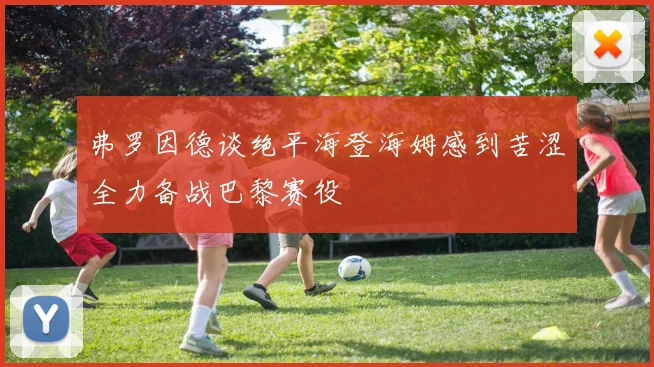 弗罗因德谈绝平海登海姆感到苦涩全力备战巴黎赛役