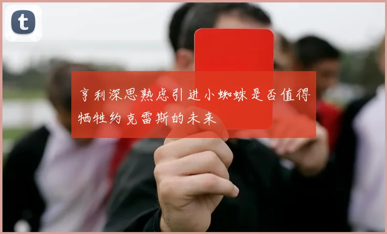 亨利深思熟虑引进小蜘蛛是否值得牺牲约克雷斯的未来