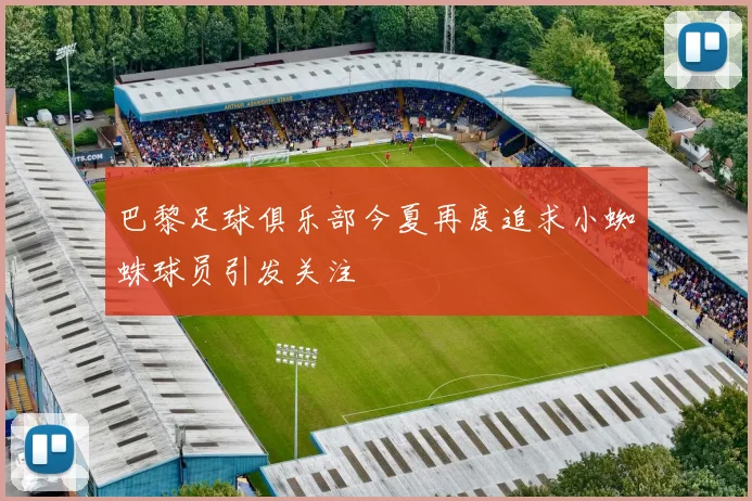 巴黎足球俱乐部今夏再度追求小蜘蛛球员引发关注