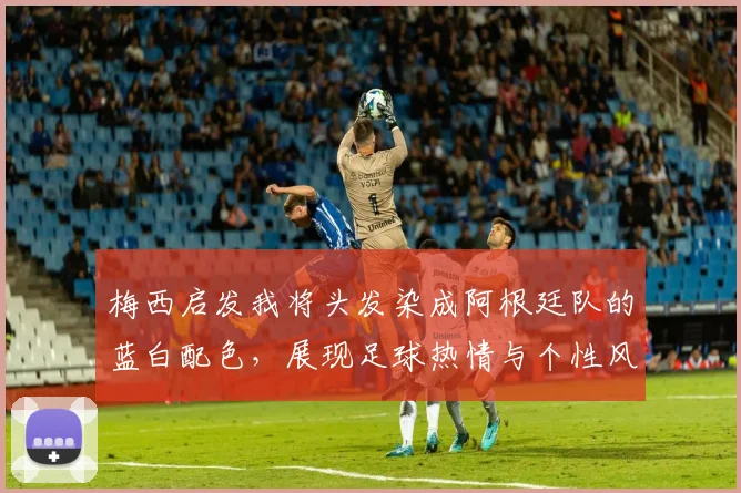 梅西启发我将头发染成阿根廷队的蓝白配色，展现足球热情与个性风采