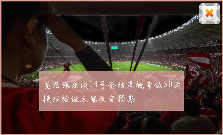 克尼佩尔谈14号签结果概率低50次模拟验证未能改变预期