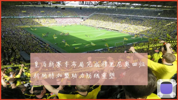 皇马新赛季布局完成穆里尼奥回归科纳特加盟助力防线重塑