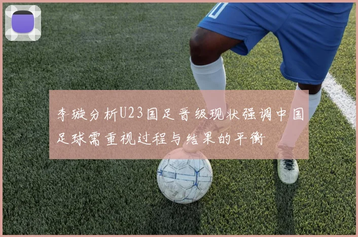 李璇分析U23国足晋级现状强调中国足球需重视过程与结果的平衡