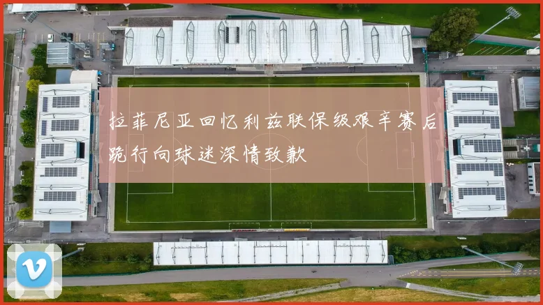 拉菲尼亚回忆利兹联保级艰辛赛后跪行向球迷深情致歉