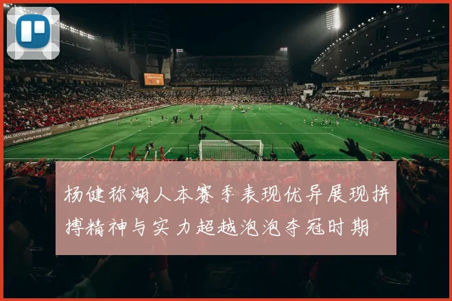 杨健称湖人本赛季表现优异展现拼搏精神与实力超越泡泡夺冠时期