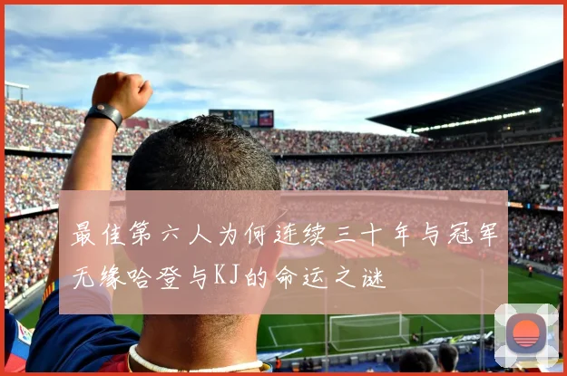 最佳第六人为何连续三十年与冠军无缘哈登与KJ的命运之谜