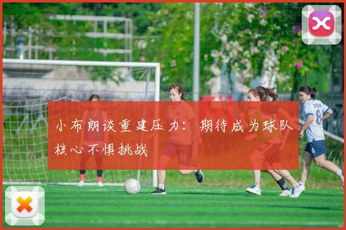 小布朗谈重建压力：期待成为球队核心不惧挑战