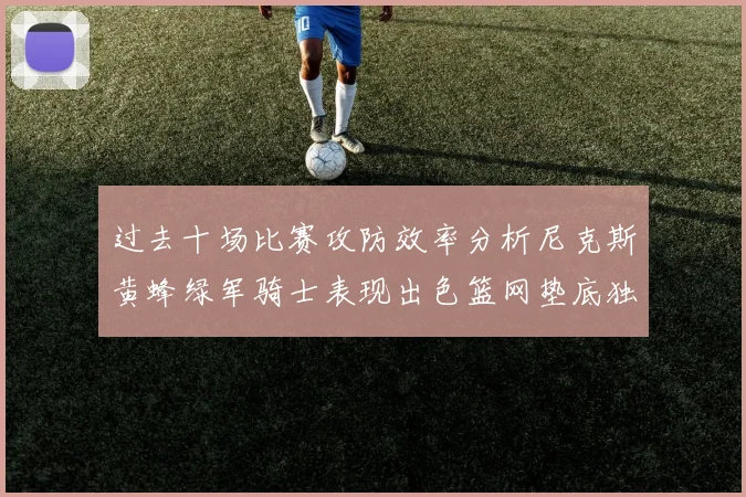 过去十场比赛攻防效率分析尼克斯黄蜂绿军骑士表现出色篮网垫底独占鳌头