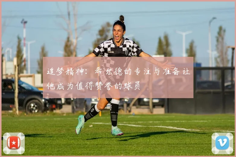 追梦精神：希尔德的专注与准备让他成为值得赞誉的球员
