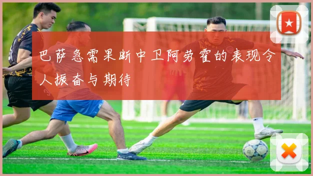 巴萨急需果断中卫阿劳霍的表现令人振奋与期待