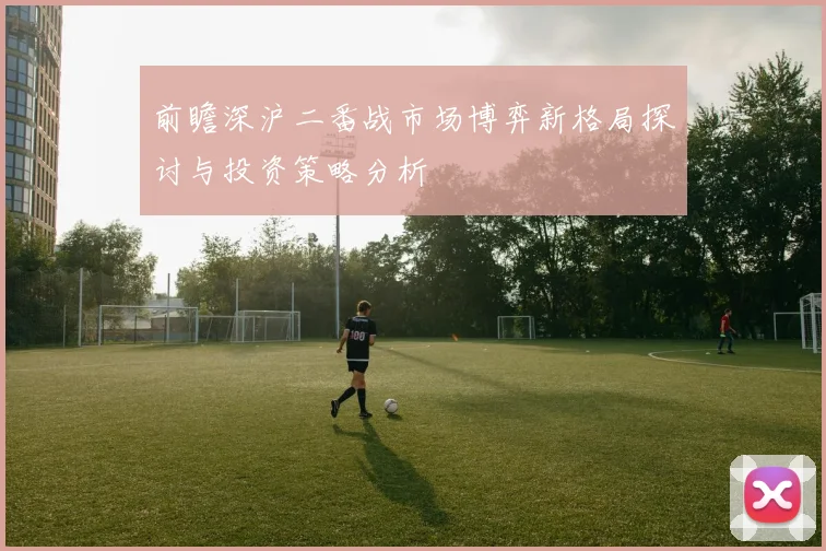 前瞻深沪二番战市场博弈新格局探讨与投资策略分析