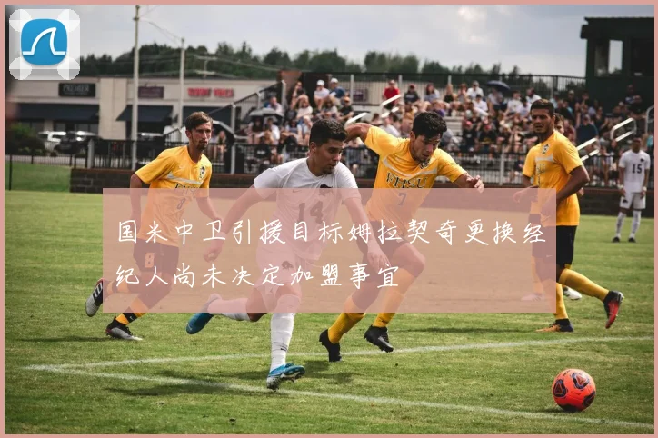 国米中卫引援目标姆拉契奇更换经纪人尚未决定加盟事宜
