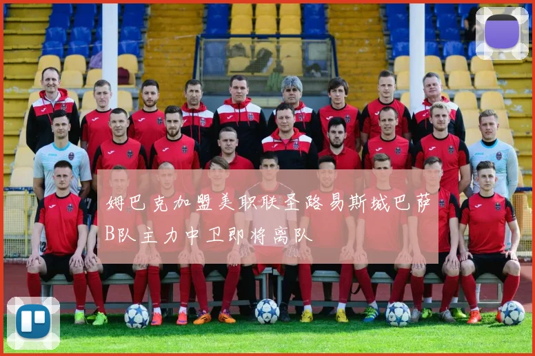 姆巴克加盟美职联圣路易斯城巴萨B队主力中卫即将离队