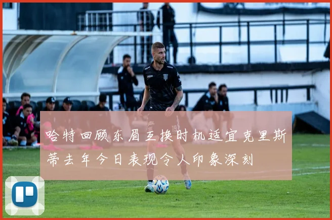 哈特回顾东眉互换时机适宜克里斯蒂去年今日表现令人印象深刻