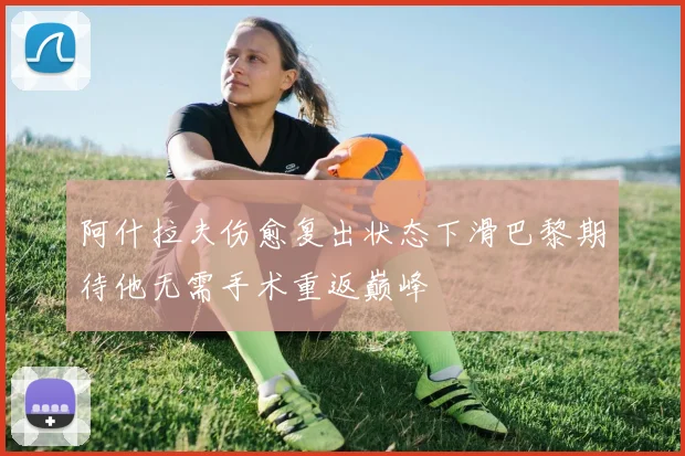 阿什拉夫伤愈复出状态下滑巴黎期待他无需手术重返巅峰
