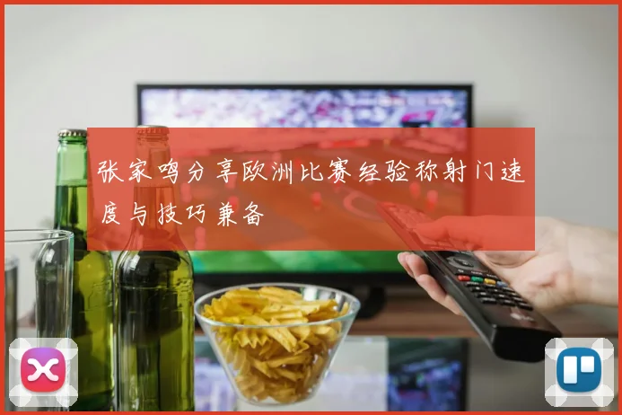 张家鸣分享欧洲比赛经验称射门速度与技巧兼备
