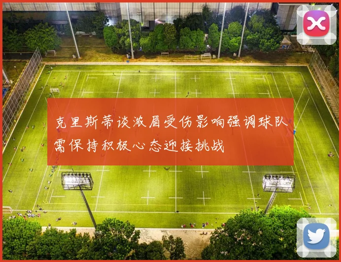 克里斯蒂谈浓眉受伤影响强调球队需保持积极心态迎接挑战